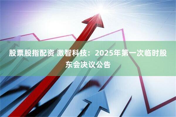 股票股指配资 激智科技：2025年第一次临时股东会决议公告