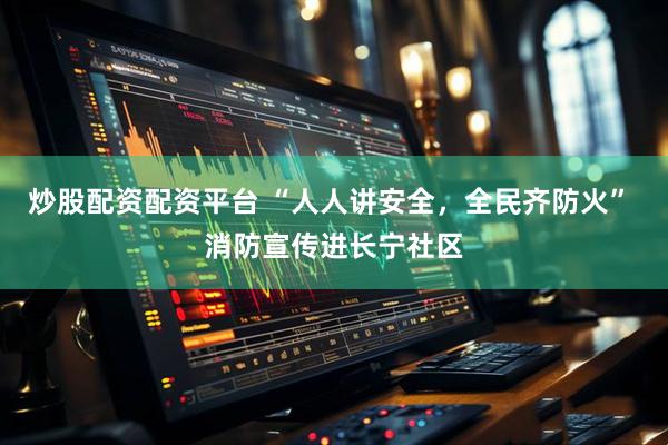 炒股配资配资平台 “人人讲安全，全民齐防火” 消防宣传进长宁社区