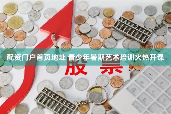 配资门户首页地址 青少年暑期艺术培训火热开课