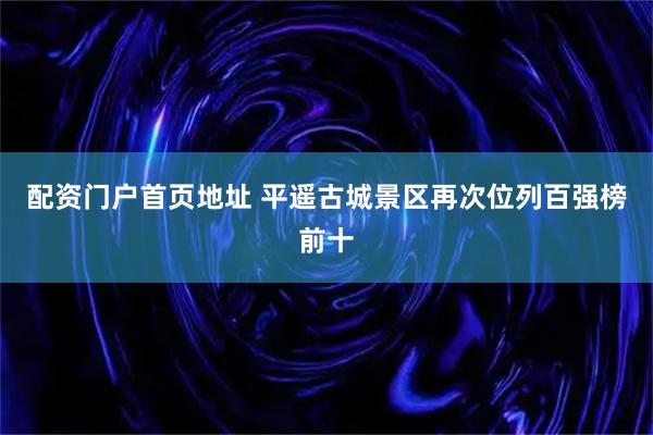 配资门户首页地址 平遥古城景区再次位列百强榜前十