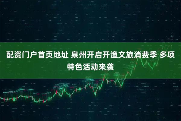 配资门户首页地址 泉州开启开渔文旅消费季 多项特色活动来袭