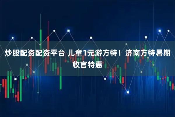 炒股配资配资平台 儿童1元游方特！济南方特暑期收官特惠