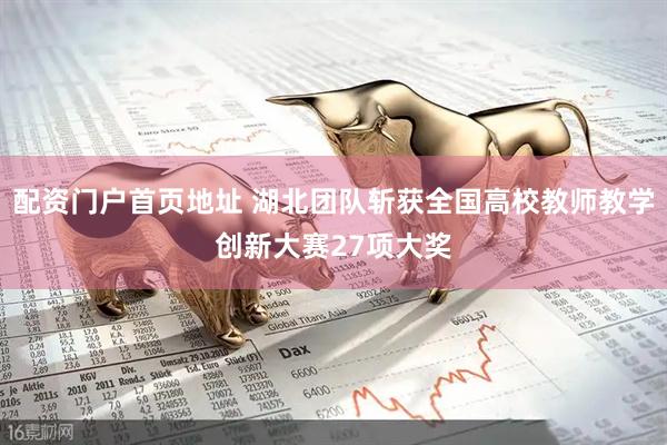 配资门户首页地址 湖北团队斩获全国高校教师教学创新大赛27项大奖