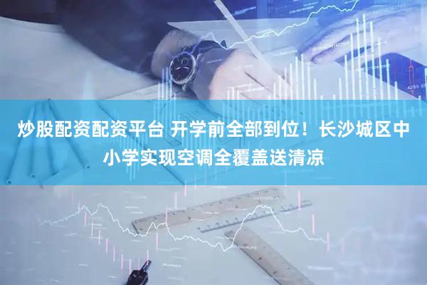 炒股配资配资平台 开学前全部到位！长沙城区中小学实现空调全覆盖送清凉