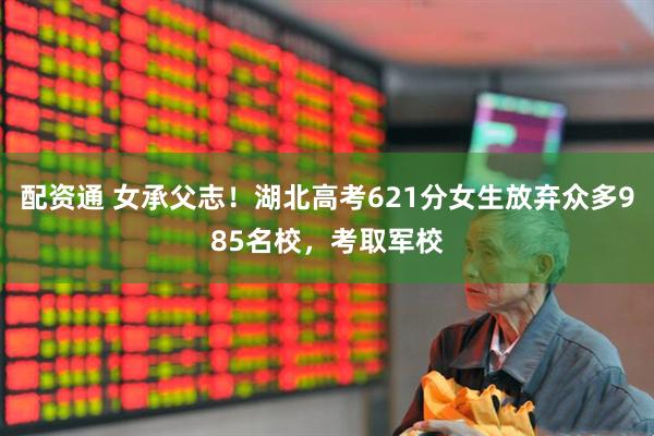 配资通 女承父志！湖北高考621分女生放弃众多985名校，考取军校