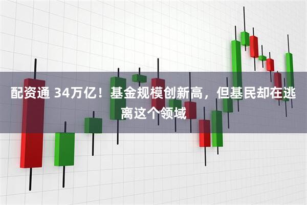 配资通 34万亿！基金规模创新高，但基民却在逃离这个领域