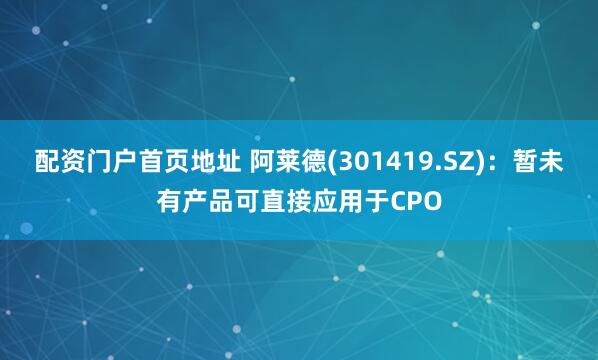配资门户首页地址 阿莱德(301419.SZ)：暂未有产品可直接应用于CPO