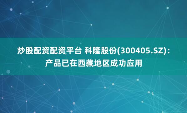 炒股配资配资平台 科隆股份(300405.SZ)：产品已在西藏地区成功应用