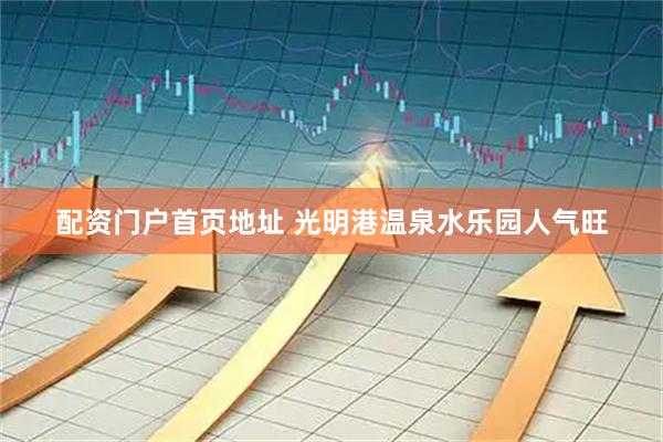配资门户首页地址 光明港温泉水乐园人气旺