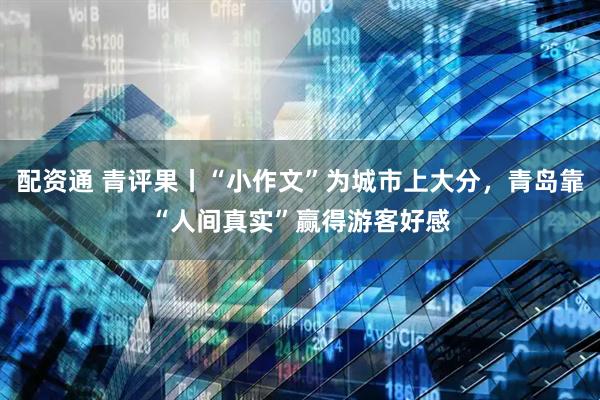 配资通 青评果丨“小作文”为城市上大分，青岛靠“人间真实”赢得游客好感