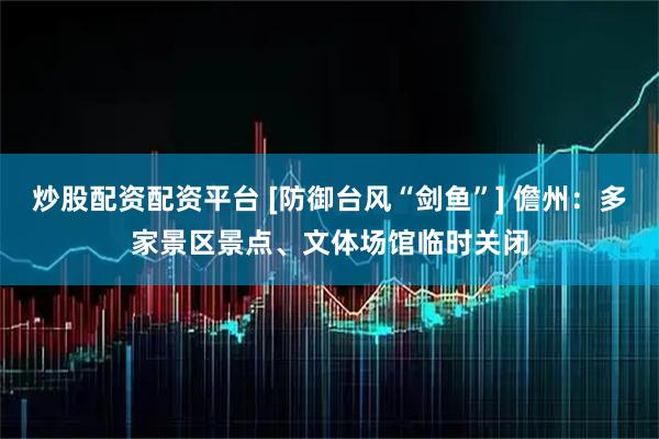 炒股配资配资平台 [防御台风“剑鱼”] 儋州：多家景区景点、文体场馆临时关闭