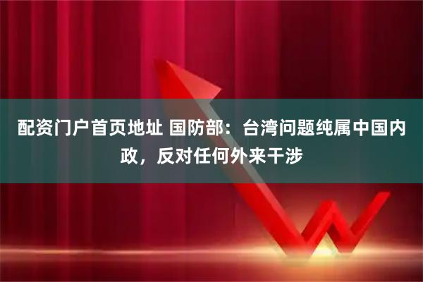 配资门户首页地址 国防部：台湾问题纯属中国内政，反对任何外来干涉