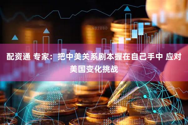 配资通 专家：把中美关系剧本握在自己手中 应对美国变化挑战