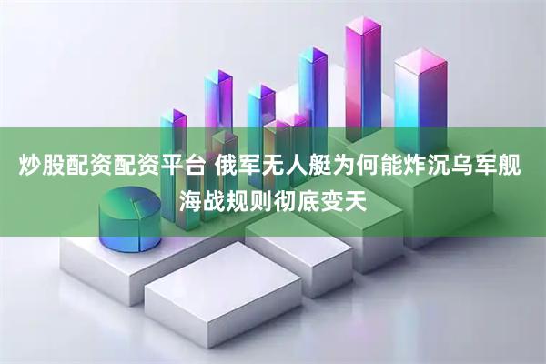 炒股配资配资平台 俄军无人艇为何能炸沉乌军舰 海战规则彻底变天