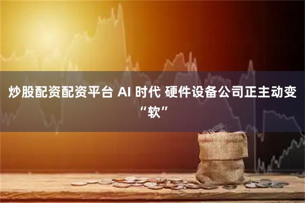 炒股配资配资平台 AI 时代 硬件设备公司正主动变“软”
