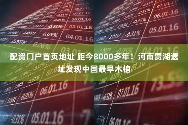 配资门户首页地址 距今8000多年！河南贾湖遗址发现中国最早木棺