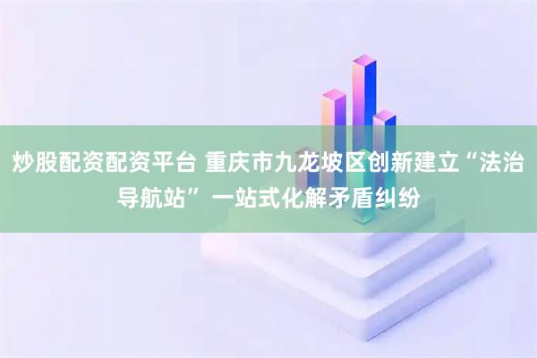 炒股配资配资平台 重庆市九龙坡区创新建立“法治导航站” 一站式化解矛盾纠纷