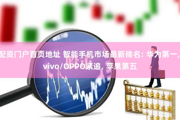 配资门户首页地址 智能手机市场最新排名: 华为第一, vivo/OPPO紧追, 苹果第五