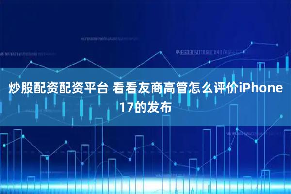 炒股配资配资平台 看看友商高管怎么评价iPhone17的发布