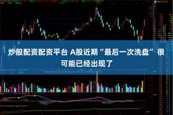 炒股配资配资平台 A股近期“最后一次洗盘” 很可能已经出现了