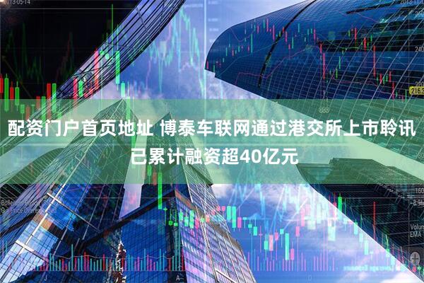 配资门户首页地址 博泰车联网通过港交所上市聆讯 已累计融资超40亿元