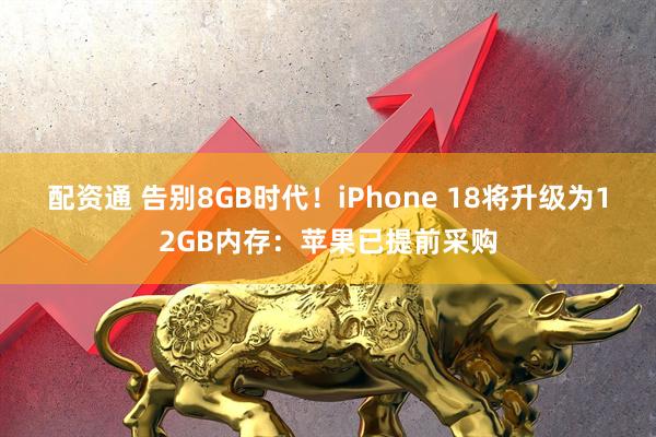 配资通 告别8GB时代！iPhone 18将升级为12GB内存：苹果已提前采购