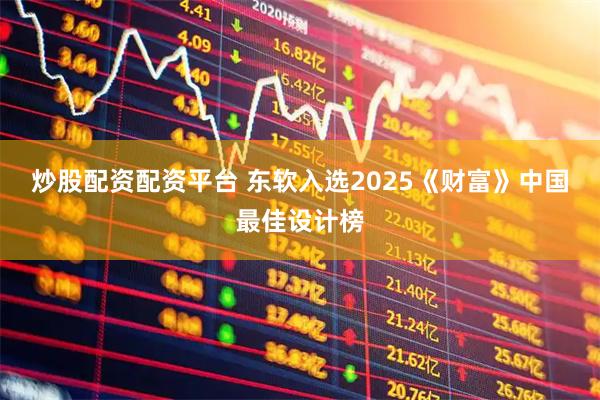 炒股配资配资平台 东软入选2025《财富》中国最佳设计榜