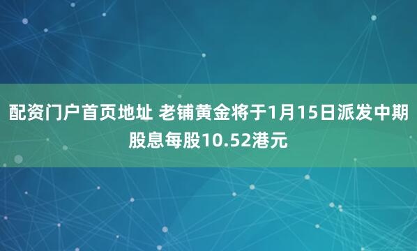 配资门户首页地址 老铺黄金将于1月15日派发中期股息每股10.52港元