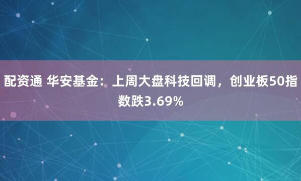 配资通 华安基金：上周大盘科技回调，创业板50指数跌3.69%