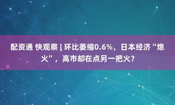 配资通 快观察 | 环比萎缩0.6%，日本经济“熄火”，高市却在点另一把火？