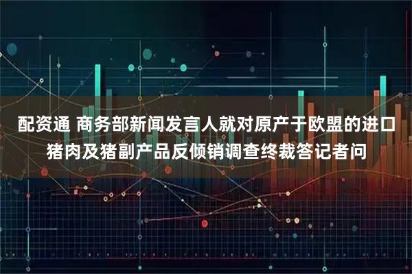 配资通 商务部新闻发言人就对原产于欧盟的进口猪肉及猪副产品反倾销调查终裁答记者问