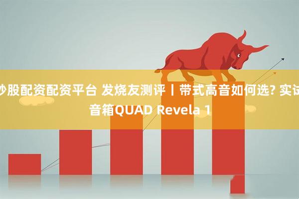 炒股配资配资平台 发烧友测评丨带式高音如何选? 实试音箱QUAD Revela 1