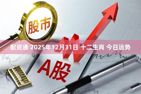 配资通 2025年12月31日 十二生肖 今日运势