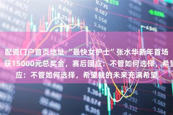 配资门户首页地址 “最快女护士”张水华新年首场马拉松破纪录夺冠，获15000元总奖金，赛后回应：不管如何选择，希望我的未来充满希望