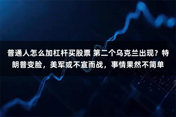 普通人怎么加杠杆买股票 第二个乌克兰出现？特朗普变脸，美军或不宣而战，事情果然不简单