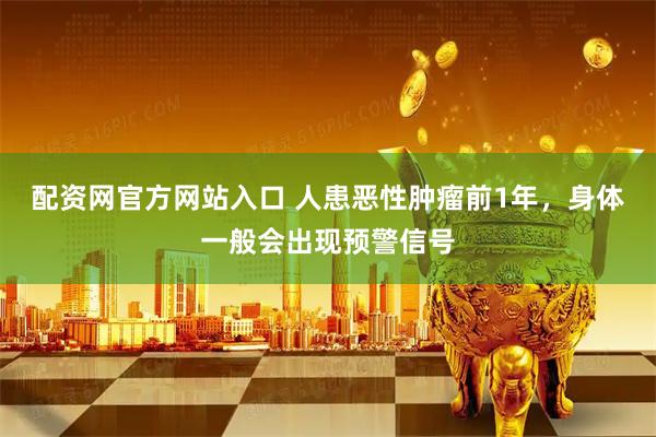配资网官方网站入口 人患恶性肿瘤前1年，身体一般会出现预警信号