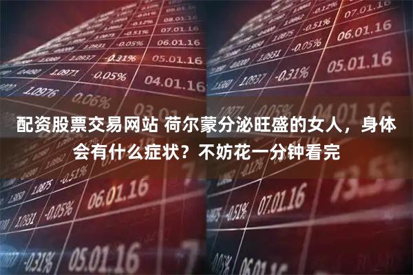 配资股票交易网站 荷尔蒙分泌旺盛的女人，身体会有什么症状？不妨花一分钟看完