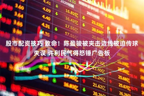 股市配资技巧 致命！陈盈骏被夹击边线被迫传球失误 许利民气得怒锤广告板
