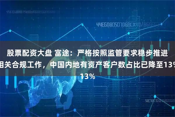 股票配资大盘 富途：严格按照监管要求稳步推进相关合规工作，中国内地有资产客户数占比已降至13%