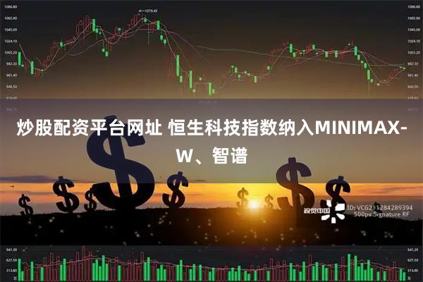 炒股配资平台网址 恒生科技指数纳入MINIMAX-W、智谱