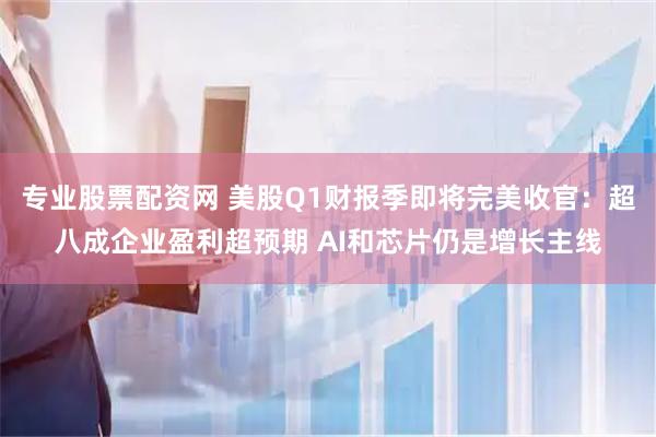专业股票配资网 美股Q1财报季即将完美收官：超八成企业盈利超预期 AI和芯片仍是增长主线