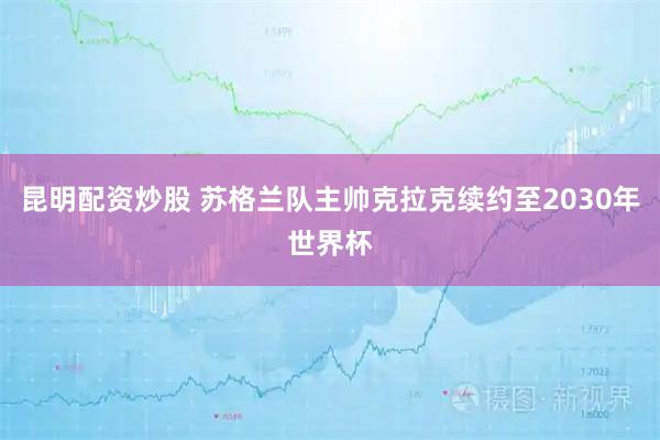 昆明配资炒股 苏格兰队主帅克拉克续约至2030年世界杯