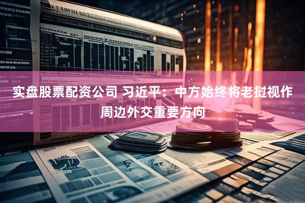 实盘股票配资公司 习近平：中方始终将老挝视作周边外交重要方向
