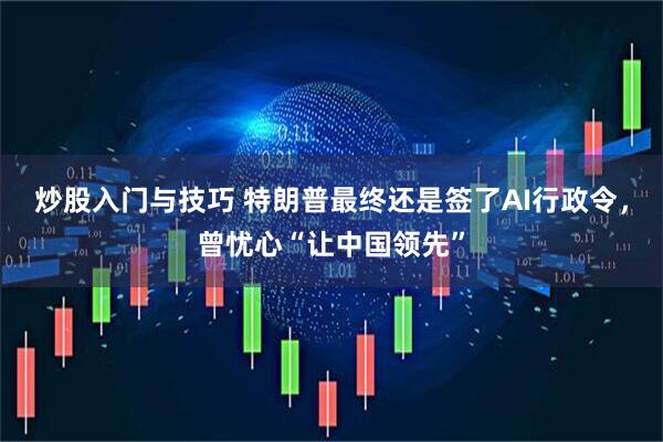 炒股入门与技巧 特朗普最终还是签了AI行政令，曾忧心“让中国领先”