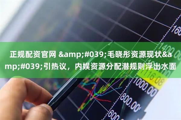 正规配资官网 '毛晓彤资源现状'引热议，内娱资源分配潜规则浮出水面