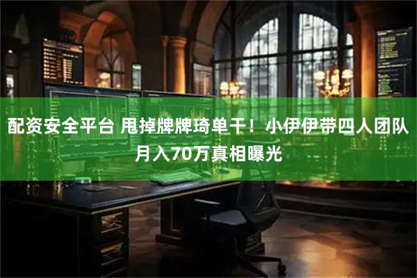 配资安全平台 甩掉牌牌琦单干！小伊伊带四人团队月入70万真相曝光